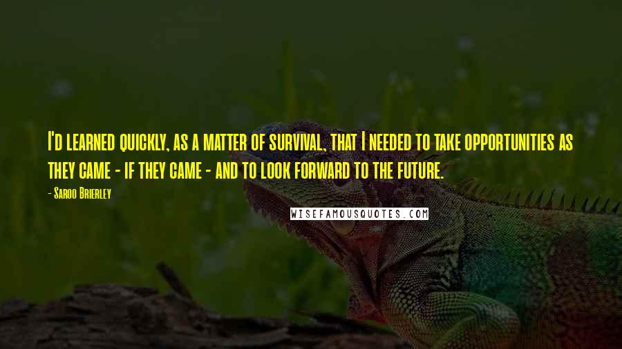 Saroo Brierley Quotes: I'd learned quickly, as a matter of survival, that I needed to take opportunities as they came - if they came - and to look forward to the future.