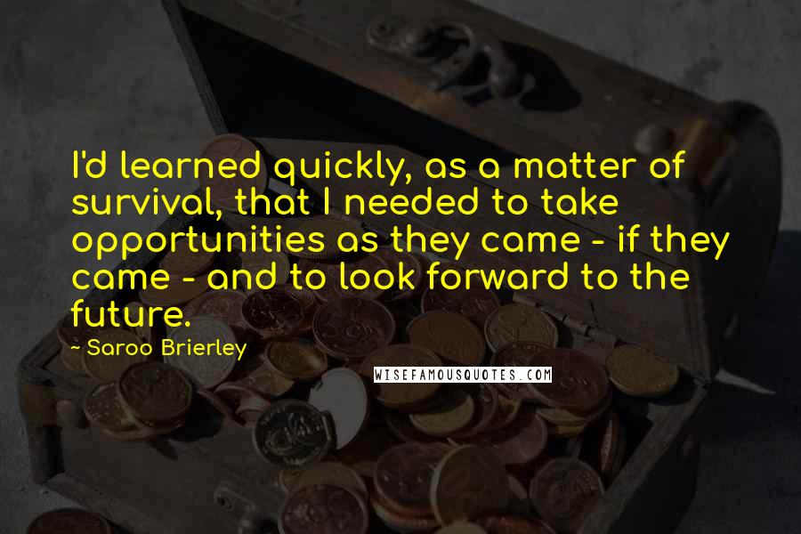 Saroo Brierley Quotes: I'd learned quickly, as a matter of survival, that I needed to take opportunities as they came - if they came - and to look forward to the future.