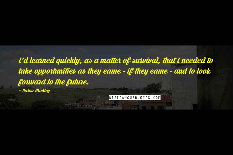 Saroo Brierley Quotes: I'd learned quickly, as a matter of survival, that I needed to take opportunities as they came - if they came - and to look forward to the future.
