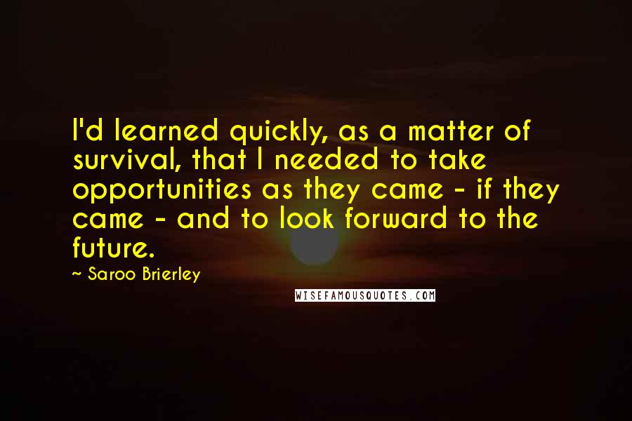 Saroo Brierley Quotes: I'd learned quickly, as a matter of survival, that I needed to take opportunities as they came - if they came - and to look forward to the future.