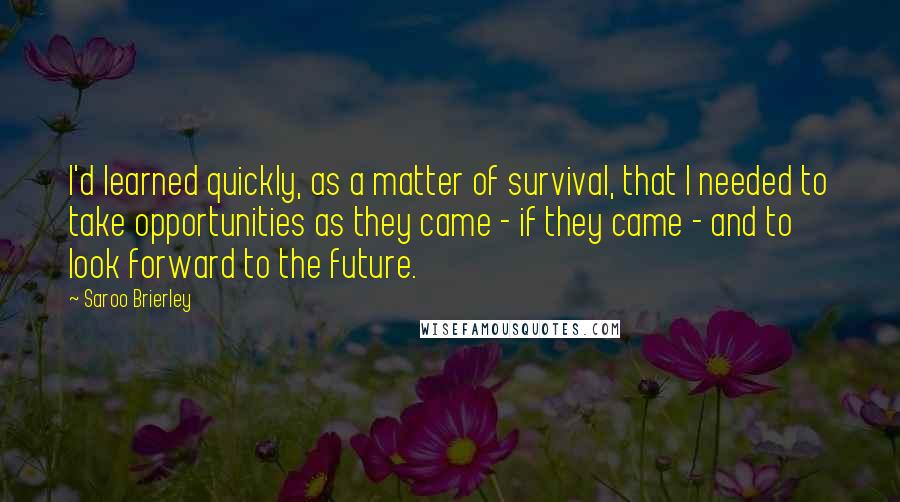 Saroo Brierley Quotes: I'd learned quickly, as a matter of survival, that I needed to take opportunities as they came - if they came - and to look forward to the future.