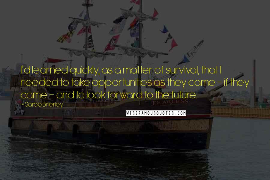 Saroo Brierley Quotes: I'd learned quickly, as a matter of survival, that I needed to take opportunities as they came - if they came - and to look forward to the future.