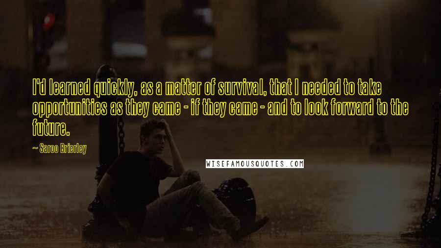 Saroo Brierley Quotes: I'd learned quickly, as a matter of survival, that I needed to take opportunities as they came - if they came - and to look forward to the future.