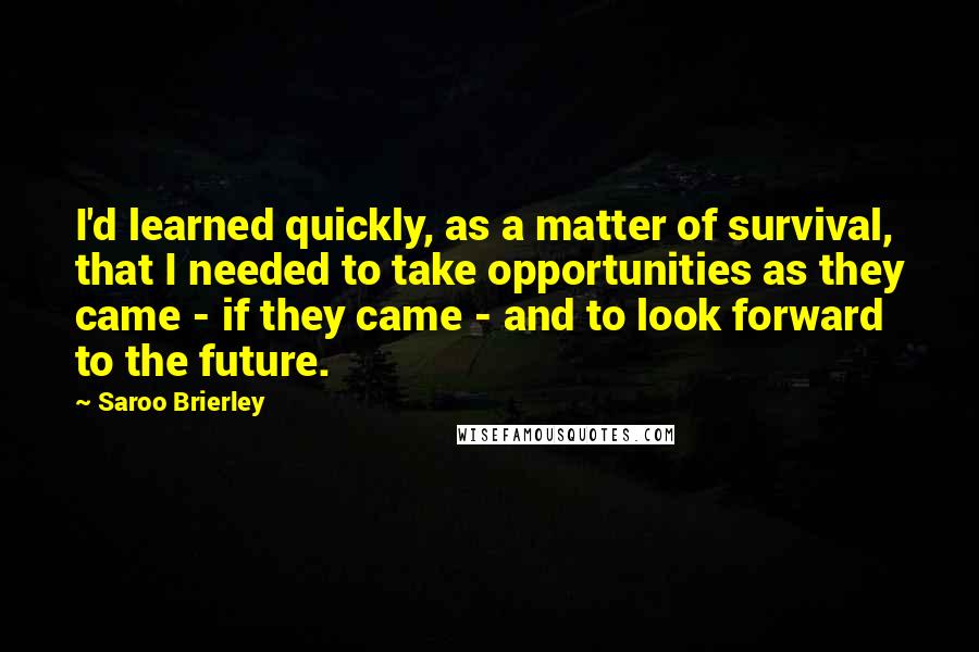 Saroo Brierley Quotes: I'd learned quickly, as a matter of survival, that I needed to take opportunities as they came - if they came - and to look forward to the future.