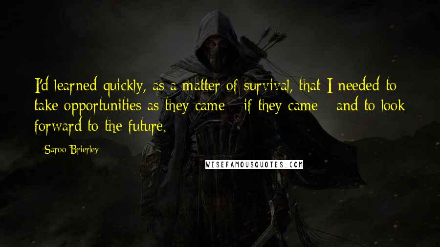Saroo Brierley Quotes: I'd learned quickly, as a matter of survival, that I needed to take opportunities as they came - if they came - and to look forward to the future.