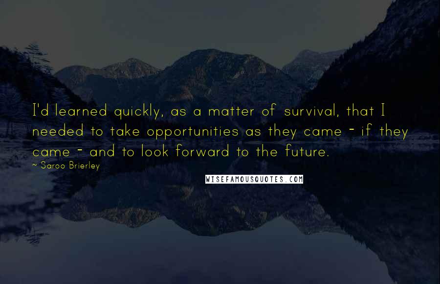 Saroo Brierley Quotes: I'd learned quickly, as a matter of survival, that I needed to take opportunities as they came - if they came - and to look forward to the future.