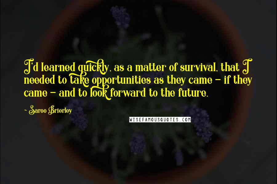 Saroo Brierley Quotes: I'd learned quickly, as a matter of survival, that I needed to take opportunities as they came - if they came - and to look forward to the future.