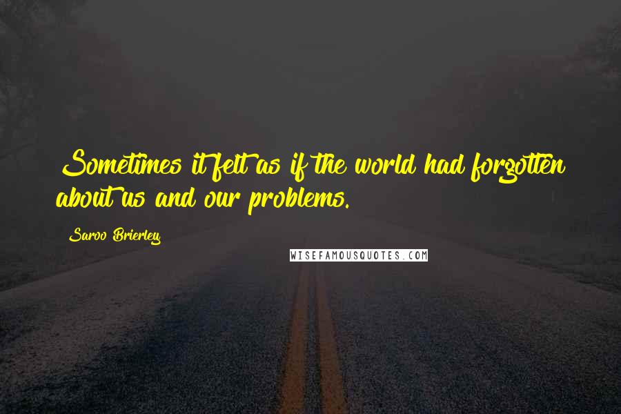 Saroo Brierley Quotes: Sometimes it felt as if the world had forgotten about us and our problems.