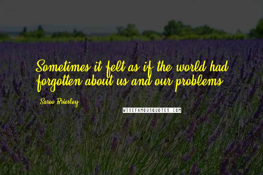 Saroo Brierley Quotes: Sometimes it felt as if the world had forgotten about us and our problems.