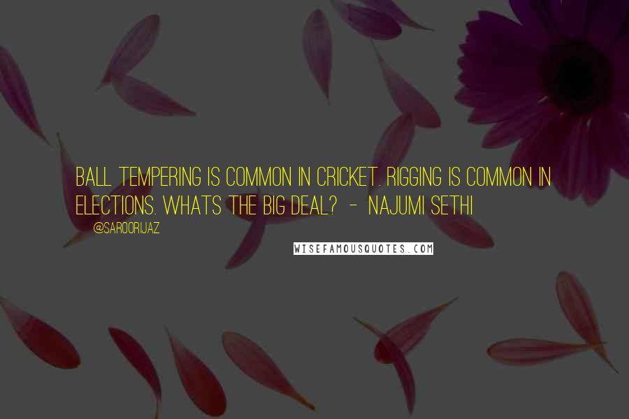 @SaroorIjaz Quotes: Ball tempering is common in Cricket. Rigging is common in Elections. Whats the big deal? - Najumi Sethi