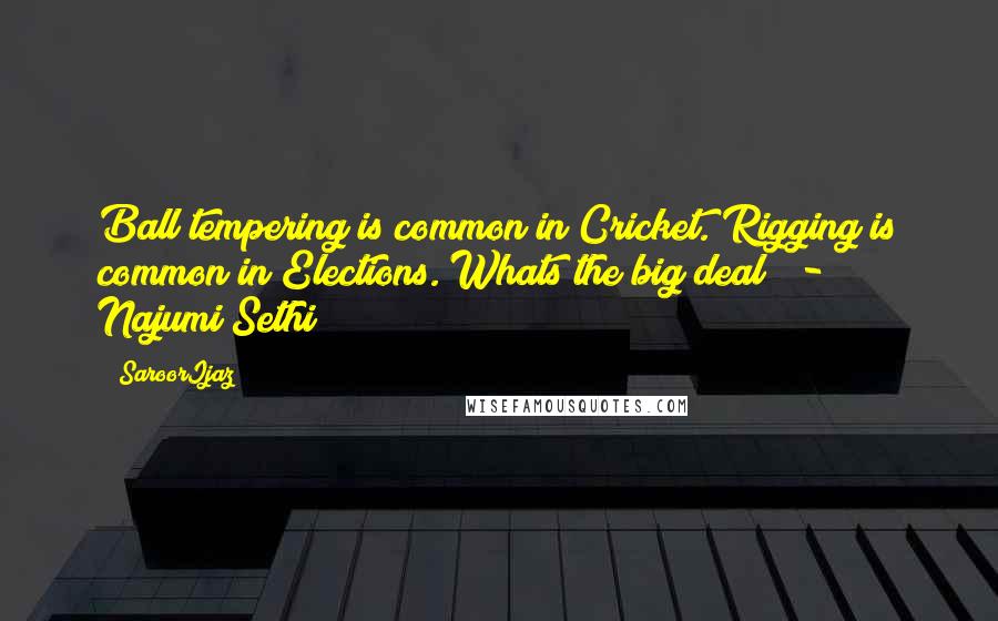 @SaroorIjaz Quotes: Ball tempering is common in Cricket. Rigging is common in Elections. Whats the big deal? - Najumi Sethi
