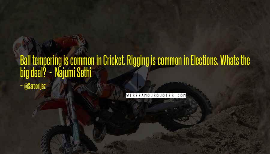 @SaroorIjaz Quotes: Ball tempering is common in Cricket. Rigging is common in Elections. Whats the big deal? - Najumi Sethi