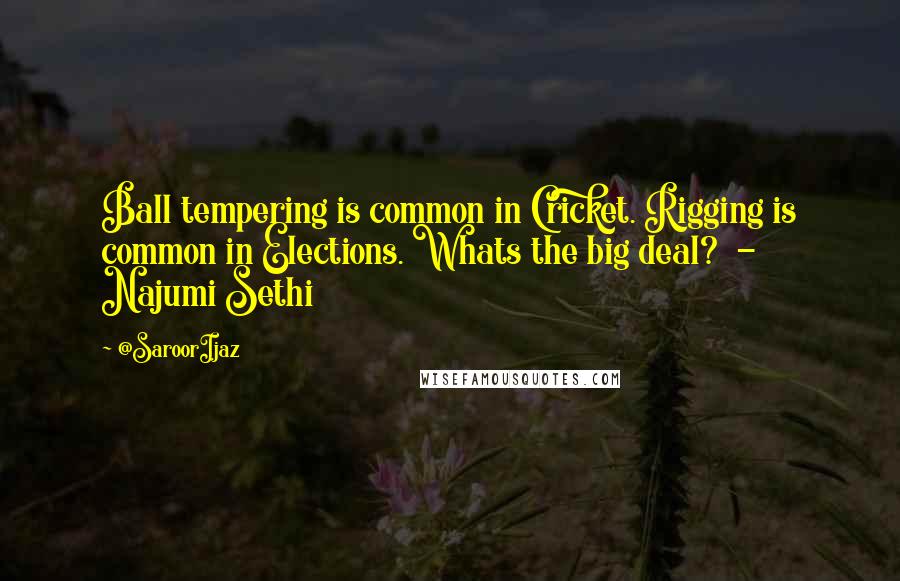 @SaroorIjaz Quotes: Ball tempering is common in Cricket. Rigging is common in Elections. Whats the big deal? - Najumi Sethi