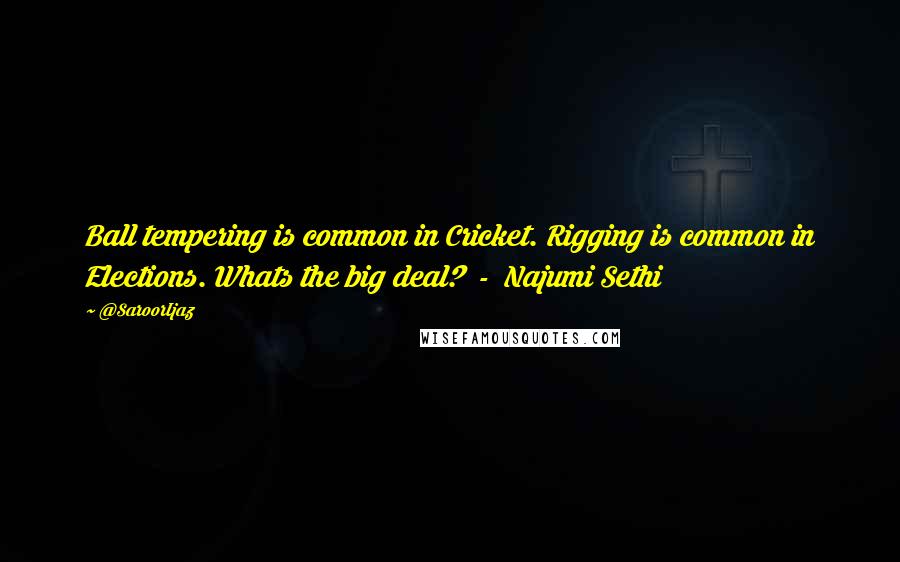 @SaroorIjaz Quotes: Ball tempering is common in Cricket. Rigging is common in Elections. Whats the big deal? - Najumi Sethi