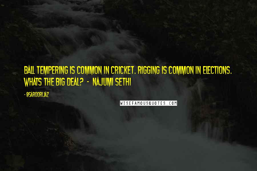 @SaroorIjaz Quotes: Ball tempering is common in Cricket. Rigging is common in Elections. Whats the big deal? - Najumi Sethi