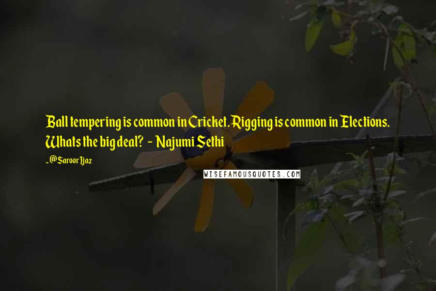 @SaroorIjaz Quotes: Ball tempering is common in Cricket. Rigging is common in Elections. Whats the big deal? - Najumi Sethi