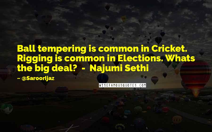 @SaroorIjaz Quotes: Ball tempering is common in Cricket. Rigging is common in Elections. Whats the big deal? - Najumi Sethi