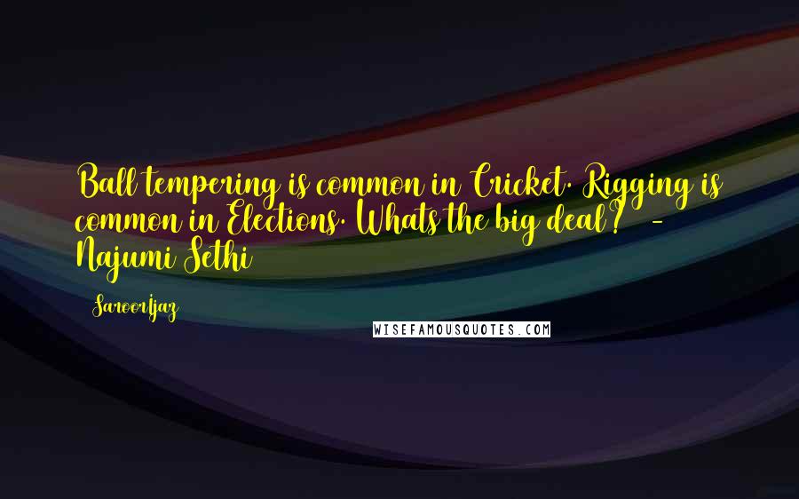 @SaroorIjaz Quotes: Ball tempering is common in Cricket. Rigging is common in Elections. Whats the big deal? - Najumi Sethi