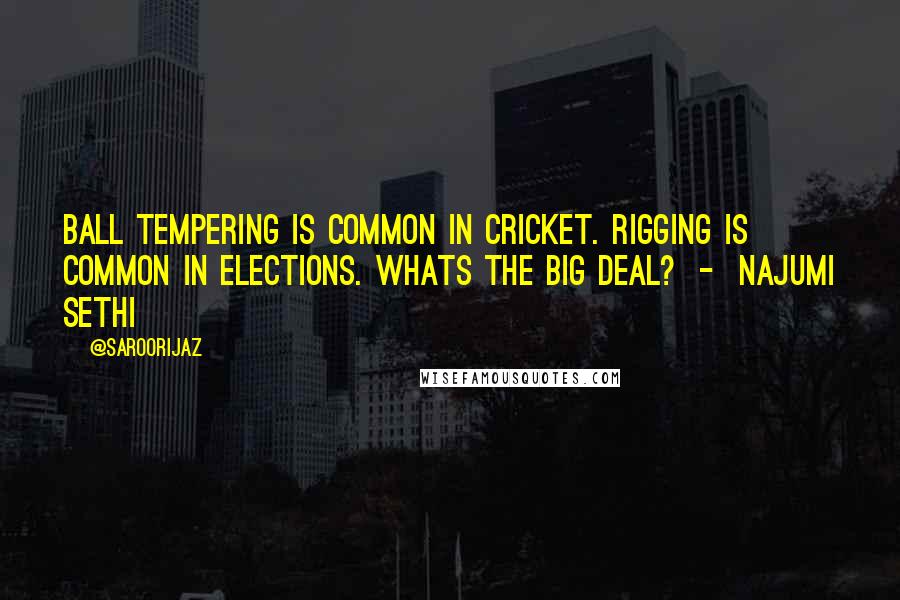 @SaroorIjaz Quotes: Ball tempering is common in Cricket. Rigging is common in Elections. Whats the big deal? - Najumi Sethi