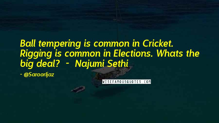 @SaroorIjaz Quotes: Ball tempering is common in Cricket. Rigging is common in Elections. Whats the big deal? - Najumi Sethi