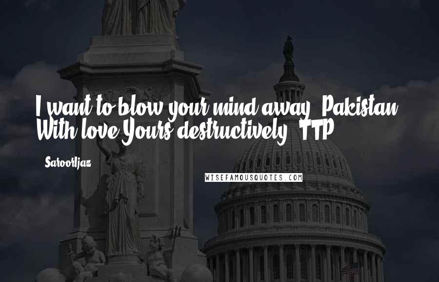 @SaroorIjaz Quotes: I want to blow your mind away, Pakistan. With love Yours destructively, TTP