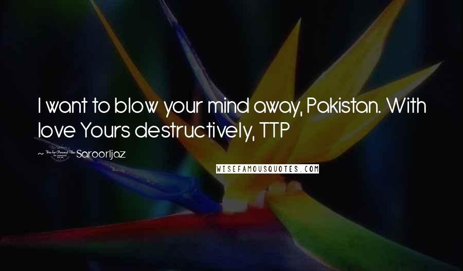 @SaroorIjaz Quotes: I want to blow your mind away, Pakistan. With love Yours destructively, TTP