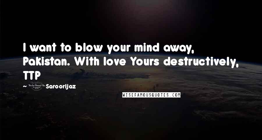 @SaroorIjaz Quotes: I want to blow your mind away, Pakistan. With love Yours destructively, TTP