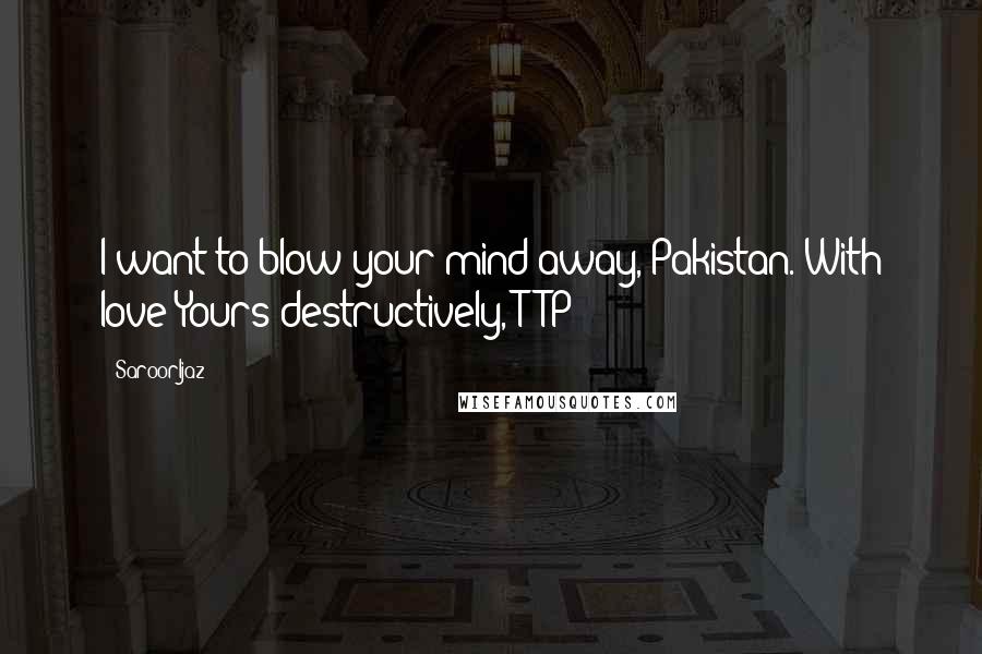 @SaroorIjaz Quotes: I want to blow your mind away, Pakistan. With love Yours destructively, TTP