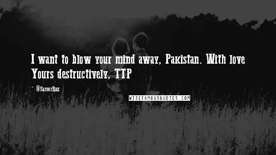 @SaroorIjaz Quotes: I want to blow your mind away, Pakistan. With love Yours destructively, TTP