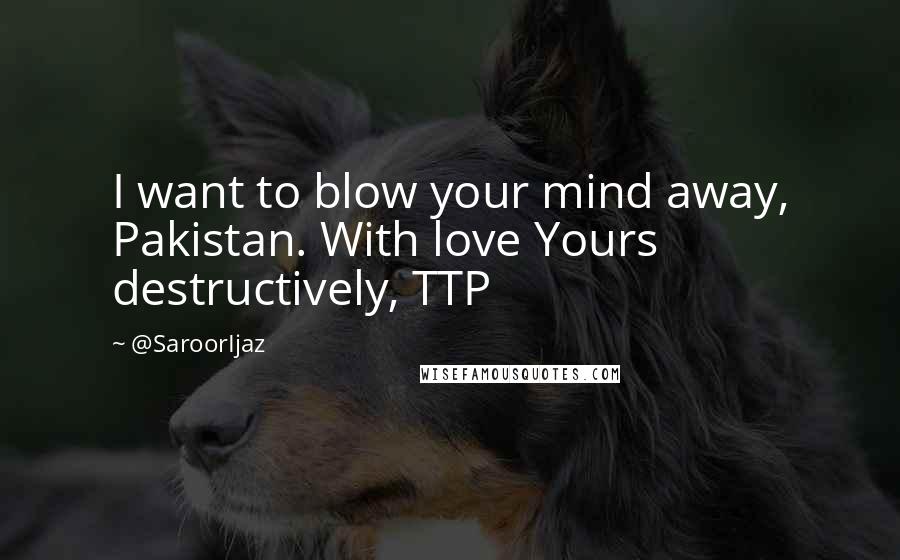 @SaroorIjaz Quotes: I want to blow your mind away, Pakistan. With love Yours destructively, TTP