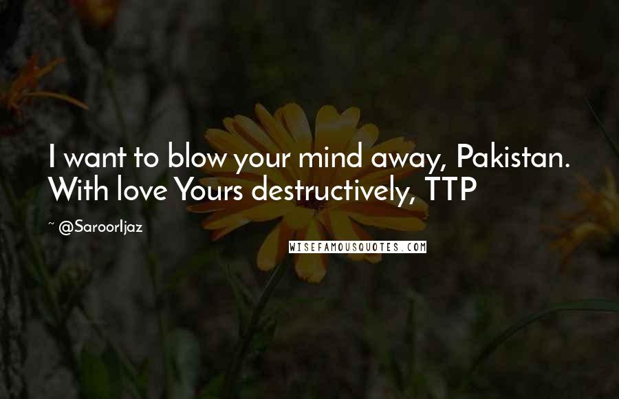 @SaroorIjaz Quotes: I want to blow your mind away, Pakistan. With love Yours destructively, TTP