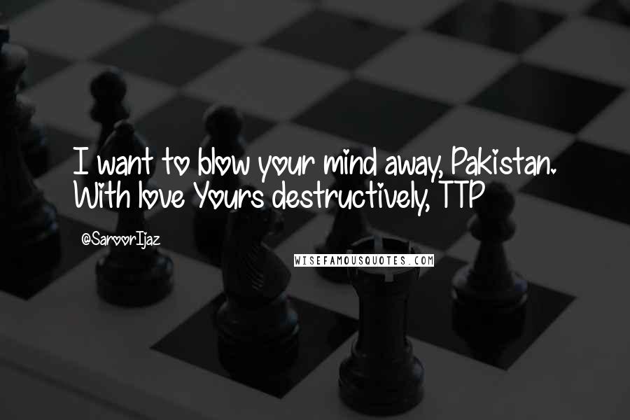 @SaroorIjaz Quotes: I want to blow your mind away, Pakistan. With love Yours destructively, TTP