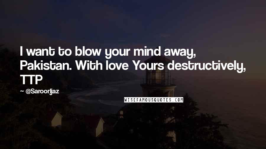 @SaroorIjaz Quotes: I want to blow your mind away, Pakistan. With love Yours destructively, TTP