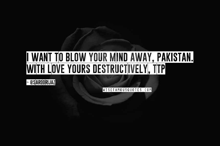 @SaroorIjaz Quotes: I want to blow your mind away, Pakistan. With love Yours destructively, TTP