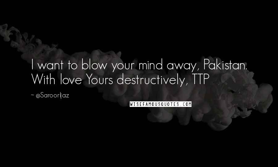 @SaroorIjaz Quotes: I want to blow your mind away, Pakistan. With love Yours destructively, TTP