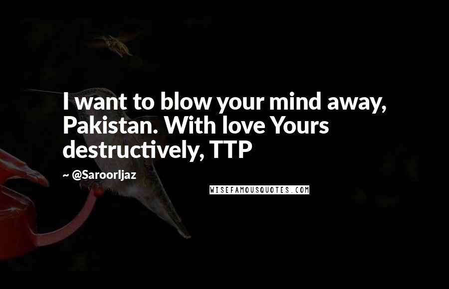 @SaroorIjaz Quotes: I want to blow your mind away, Pakistan. With love Yours destructively, TTP