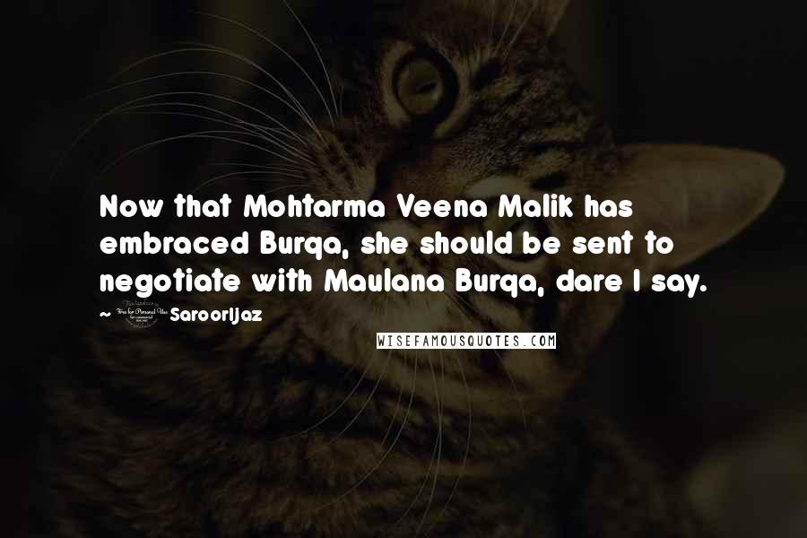 @SaroorIjaz Quotes: Now that Mohtarma Veena Malik has embraced Burqa, she should be sent to negotiate with Maulana Burqa, dare I say.