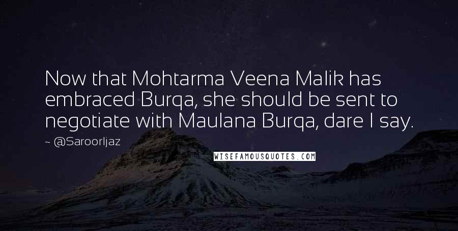 @SaroorIjaz Quotes: Now that Mohtarma Veena Malik has embraced Burqa, she should be sent to negotiate with Maulana Burqa, dare I say.