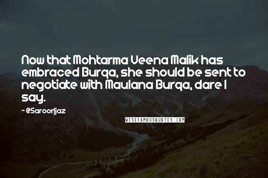 @SaroorIjaz Quotes: Now that Mohtarma Veena Malik has embraced Burqa, she should be sent to negotiate with Maulana Burqa, dare I say.