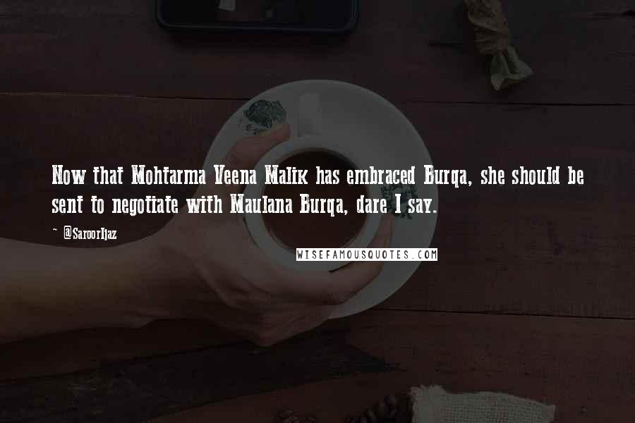 @SaroorIjaz Quotes: Now that Mohtarma Veena Malik has embraced Burqa, she should be sent to negotiate with Maulana Burqa, dare I say.