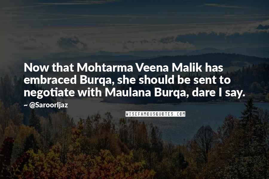 @SaroorIjaz Quotes: Now that Mohtarma Veena Malik has embraced Burqa, she should be sent to negotiate with Maulana Burqa, dare I say.