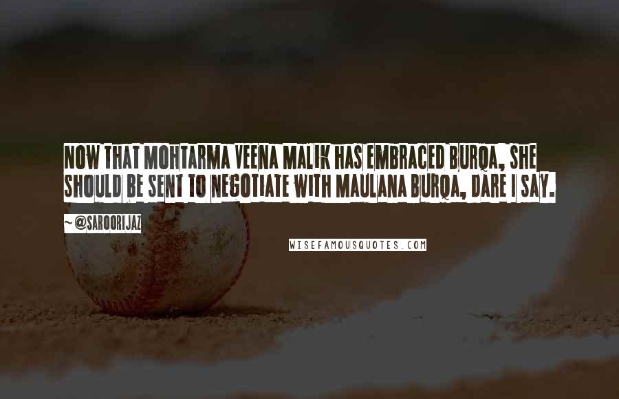 @SaroorIjaz Quotes: Now that Mohtarma Veena Malik has embraced Burqa, she should be sent to negotiate with Maulana Burqa, dare I say.