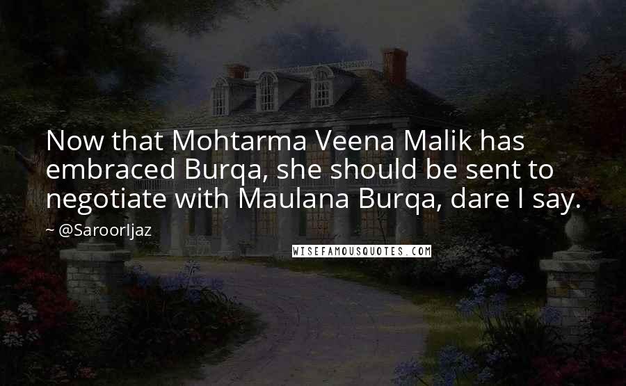 @SaroorIjaz Quotes: Now that Mohtarma Veena Malik has embraced Burqa, she should be sent to negotiate with Maulana Burqa, dare I say.