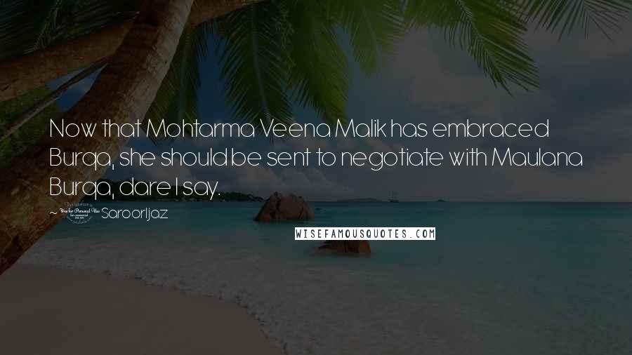 @SaroorIjaz Quotes: Now that Mohtarma Veena Malik has embraced Burqa, she should be sent to negotiate with Maulana Burqa, dare I say.