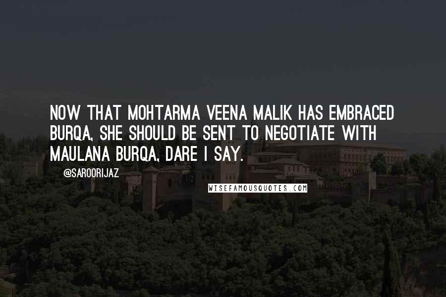 @SaroorIjaz Quotes: Now that Mohtarma Veena Malik has embraced Burqa, she should be sent to negotiate with Maulana Burqa, dare I say.