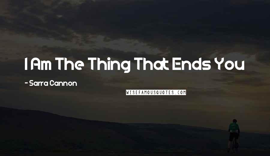 Sarra Cannon Quotes: I Am The Thing That Ends You