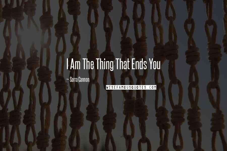 Sarra Cannon Quotes: I Am The Thing That Ends You