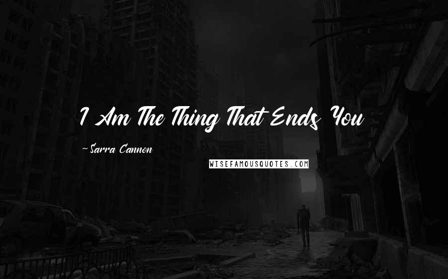 Sarra Cannon Quotes: I Am The Thing That Ends You