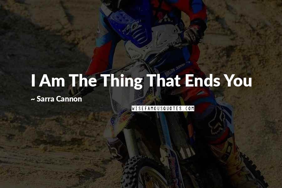 Sarra Cannon Quotes: I Am The Thing That Ends You