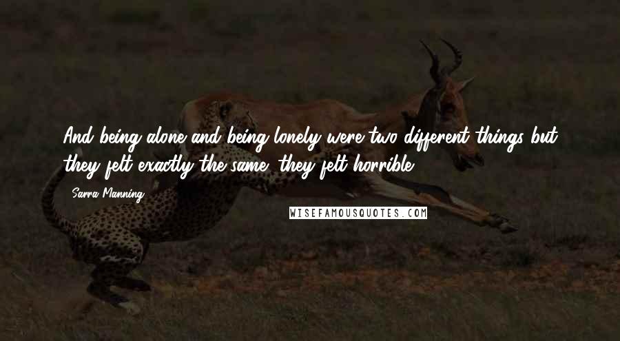 Sarra Manning Quotes: And being alone and being lonely were two different things but they felt exactly the same: they felt horrible.